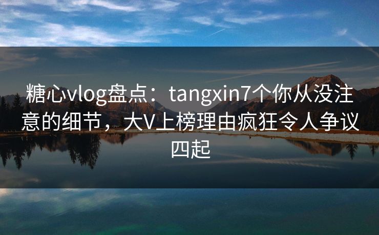 糖心vlog盘点:tangxin7个你从没注意的细节,大V上榜理由疯狂令人争议四起 糖心vlog盘点:tangxin7个你从没注意的细节,大V上榜理由疯狂令人争议四起