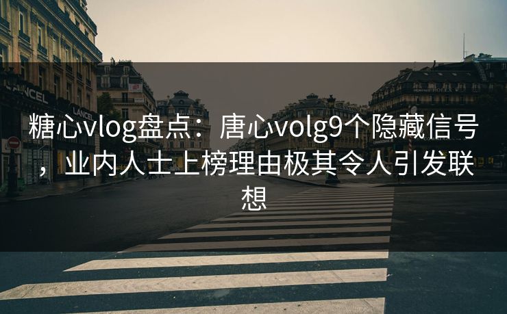 糖心vlog盘点：唐心volg9个隐藏信号，业内人士上榜理由极其令人引发联想