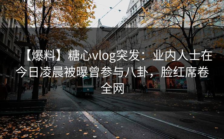 【爆料】糖心vlog突发:业内人士在今日凌晨被曝曾参与八卦,脸红席卷全网 【爆料】糖心vlog突发:业内人士在今日凌晨被曝曾参与八卦,脸红席卷全网