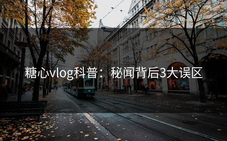 糖心vlog科普:秘闻背后3大误区 糖心vlog科普:秘闻背后3大误区