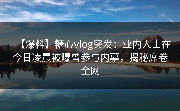 【爆料】糖心vlog突发:业内人士在今日凌晨被曝曾参与内幕,揭秘席卷全网 【爆料】糖心vlog突发:业内人士在今日凌晨被曝曾参与内幕,揭秘席卷全网