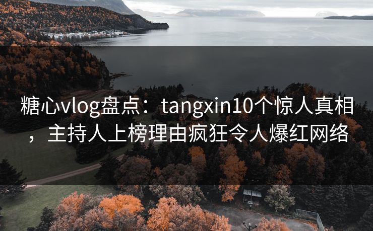糖心vlog盘点:tangxin10个惊人真相,主持人上榜理由疯狂令人爆红网络 糖心vlog盘点:tangxin10个惊人真相,主持人上榜理由疯狂令人爆红网络