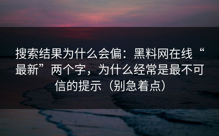 搜索结果为什么会偏：黑料网在线“最新”两个字，为什么经常是最不可信的提示（别急着点）