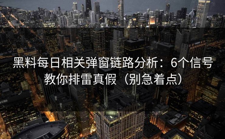 黑料每日相关弹窗链路分析：6个信号教你排雷真假（别急着点）