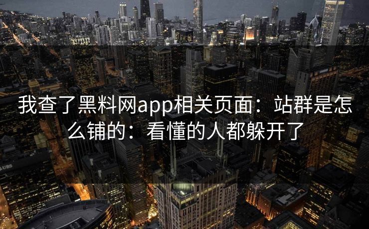 我查了黑料网app相关页面：站群是怎么铺的：看懂的人都躲开了