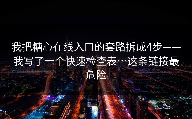我把糖心在线入口的套路拆成4步——我写了一个快速检查表…这条链接最危险
