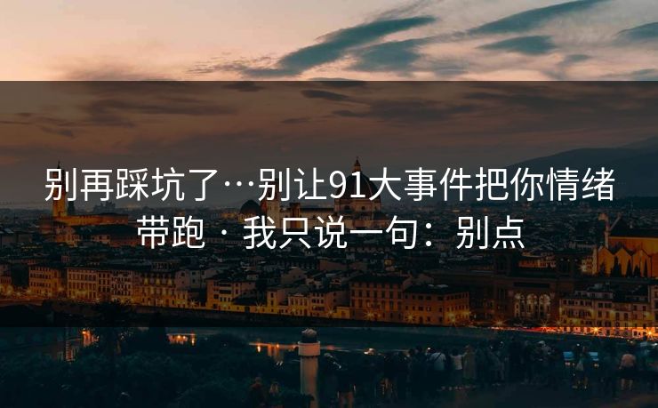 别再踩坑了…别让91大事件把你情绪带跑 · 我只说一句：别点