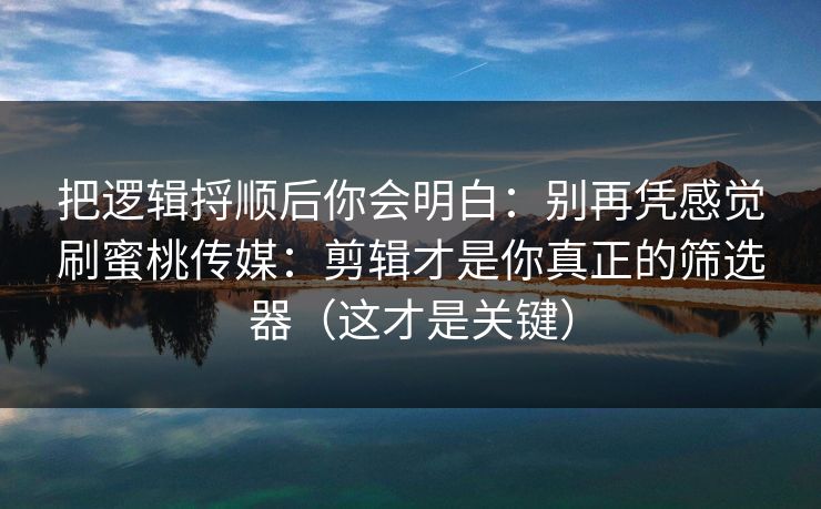 把逻辑捋顺后你会明白：别再凭感觉刷蜜桃传媒：剪辑才是你真正的筛选器（这才是关键）