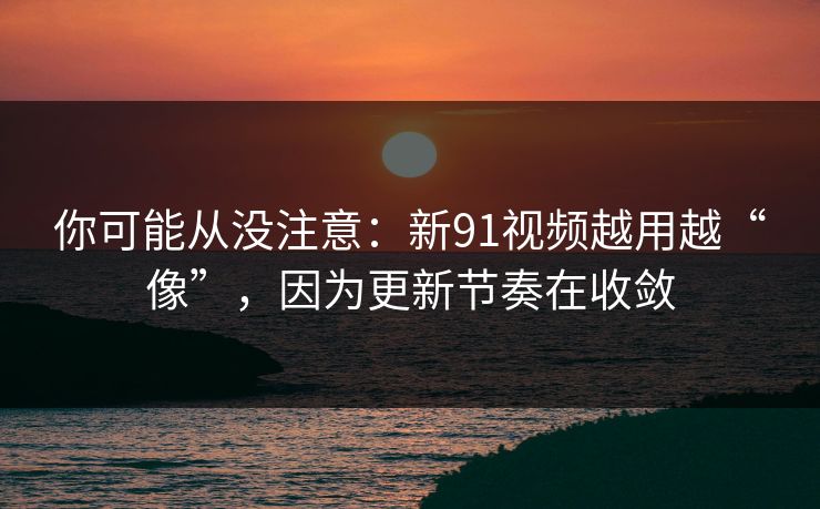 你可能从没注意：新91视频越用越“像”，因为更新节奏在收敛