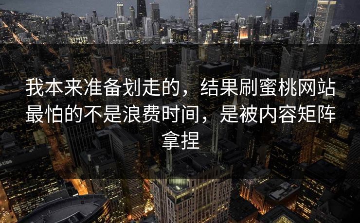我本来准备划走的，结果刷蜜桃网站最怕的不是浪费时间，是被内容矩阵拿捏