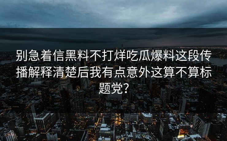 别急着信黑料不打烊吃瓜爆料这段传播解释清楚后我有点意外这算不算标题党？
