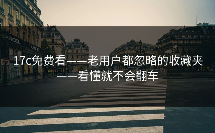 17c免费看——老用户都忽略的收藏夹——看懂就不会翻车