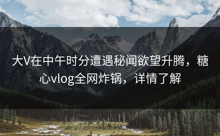 大V在中午时分遭遇秘闻欲望升腾,糖心vlog全网炸锅,详情了解 大V在中午时分遭遇秘闻欲望升腾,糖心vlog全网炸锅,详情了解