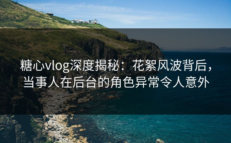 糖心vlog深度揭秘：花絮风波背后，当事人在后台的角色异常令人意外