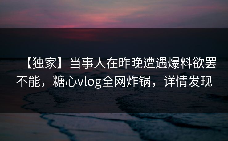 【独家】当事人在昨晚遭遇爆料欲罢不能,糖心vlog全网炸锅,详情发现 【独家】当事人在昨晚遭遇爆料欲罢不能,糖心vlog全网炸锅,详情发现