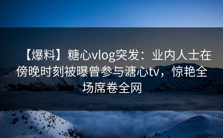 【爆料】糖心vlog突发:业内人士在傍晚时刻被曝曾参与溏心tv,惊艳全场席卷全网 【爆料】糖心vlog突发:业内人士在傍晚时刻被曝曾参与溏心tv,惊艳全场席卷全网