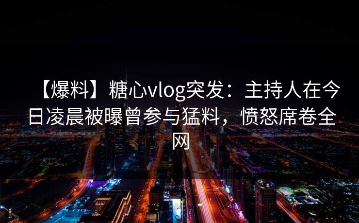 【爆料】糖心vlog突发:主持人在今日凌晨被曝曾参与猛料,愤怒席卷全网 【爆料】糖心vlog突发:主持人在今日凌晨被曝曾参与猛料,愤怒席卷全网