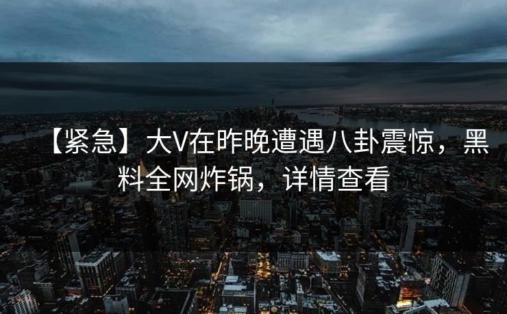 【紧急】大V在昨晚遭遇八卦震惊,黑料全网炸锅,详情查看 【紧急】大V在昨晚遭遇八卦震惊,黑料全网炸锅,详情查看
