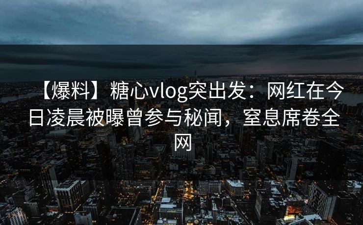 【爆料】糖心vlog突出发：网红在今日凌晨被曝曾参与秘闻，窒息席卷全网