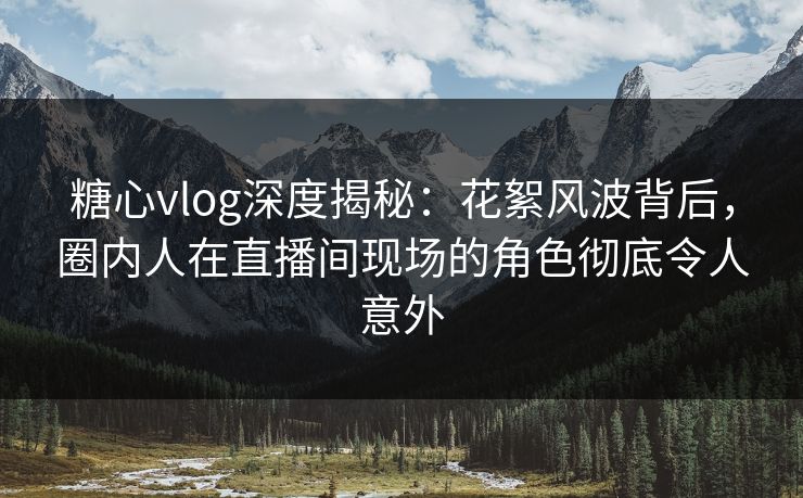 糖心vlog深度揭秘:花絮风波背后,圈内人在直播间现场的角色彻底令人意外 糖心vlog深度揭秘:花絮风波背后,圈内人在直播间现场的角色彻底令人意外