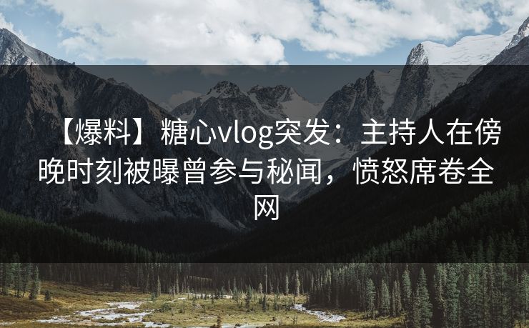 【爆料】糖心vlog突发:主持人在傍晚时刻被曝曾参与秘闻,愤怒席卷全网 【爆料】糖心vlog突发:主持人在傍晚时刻被曝曾参与秘闻,愤怒席卷全网