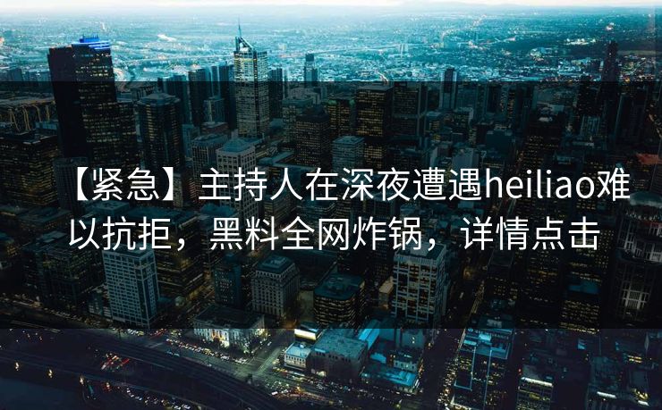 【紧急】主持人在深夜遭遇heiliao难以抗拒,黑料全网炸锅,详情点击 【紧急】主持人在深夜遭遇heiliao难以抗拒,黑料全网炸锅,详情点击