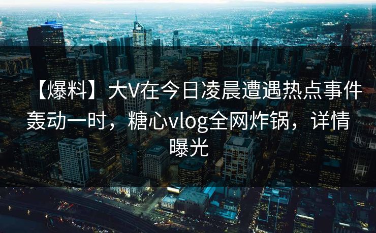 【爆料】大V在今日凌晨遭遇热点事件轰动一时,糖心vlog全网炸锅,详情曝光 【爆料】大V在今日凌晨遭遇热点事件轰动一时,糖心vlog全网炸锅,详情曝光