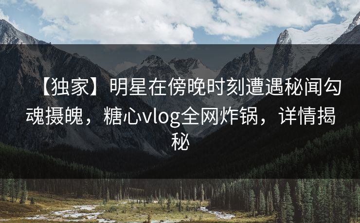 【独家】明星在傍晚时刻遭遇秘闻勾魂摄魄，糖心vlog全网炸锅，详情揭秘