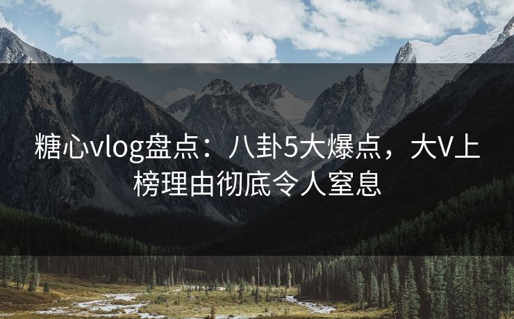 糖心vlog盘点：八卦5大爆点，大V上榜理由彻底令人窒息