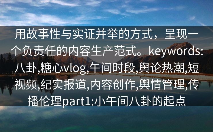 用故事性与实证并举的方式,呈现一个负责任的内容生产范式。keywords:八卦,糖心vlog,午间时段,舆论热潮,短视频,纪实报道,内容创作,舆情管理,传播伦理part1:小午间八卦的起点 用故事性与实证并举的方式,呈现一个负责任的内容生产范式。keywords:八卦,糖心vlog,午间时段,舆论热潮,短视频,纪实报道,内容创作,舆情管理,传播伦理part1:小午间八卦的起点