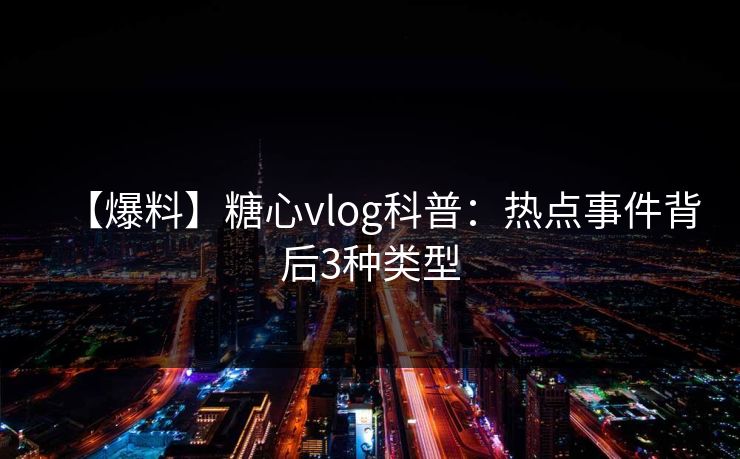 【爆料】糖心vlog科普:热点事件背后3种类型 【爆料】糖心vlog科普:热点事件背后3种类型