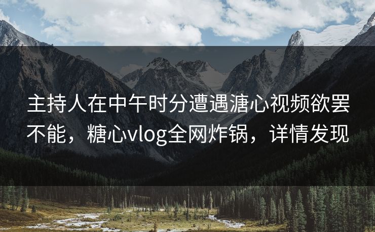 主持人在中午时分遭遇溏心视频欲罢不能,糖心vlog全网炸锅,详情发现 主持人在中午时分遭遇溏心视频欲罢不能,糖心vlog全网炸锅,详情发现