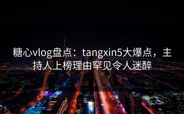 糖心vlog盘点:tangxin5大爆点,主持人上榜理由罕见令人迷醉 糖心vlog盘点:tangxin5大爆点,主持人上榜理由罕见令人迷醉