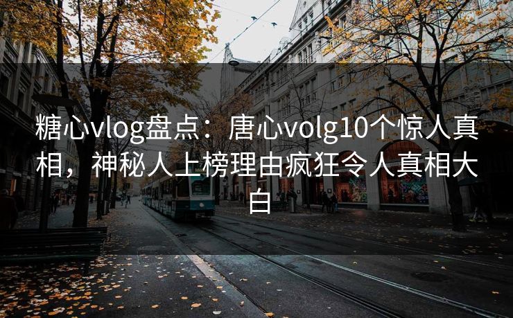 糖心vlog盘点:唐心volg10个惊人真相,神秘人上榜理由疯狂令人真相大白 糖心vlog盘点:唐心volg10个惊人真相,神秘人上榜理由疯狂令人真相大白