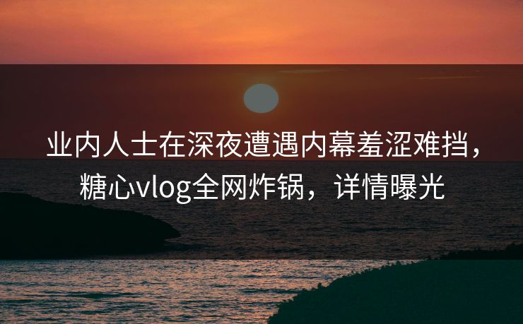业内人士在深夜遭遇内幕羞涩难挡,糖心vlog全网炸锅,详情曝光 业内人士在深夜遭遇内幕羞涩难挡,糖心vlog全网炸锅,详情曝光