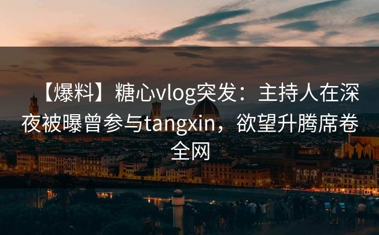 【爆料】糖心vlog突发:主持人在深夜被曝曾参与tangxin,欲望升腾席卷全网 【爆料】糖心vlog突发:主持人在深夜被曝曾参与tangxin,欲望升腾席卷全网