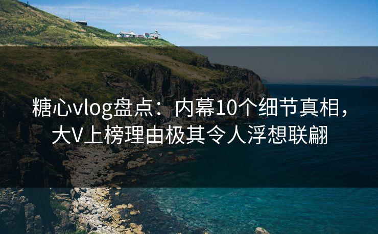 糖心vlog盘点:内幕10个细节真相,大V上榜理由极其令人浮想联翩 糖心vlog盘点:内幕10个细节真相,大V上榜理由极其令人浮想联翩