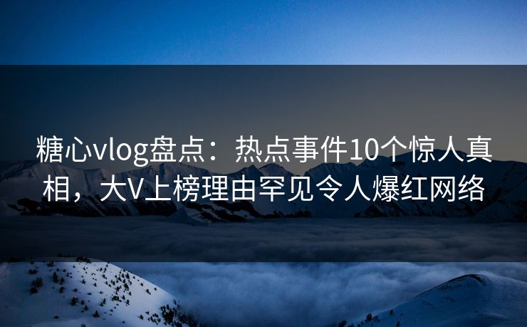 糖心vlog盘点:热点事件10个惊人真相,大V上榜理由罕见令人爆红网络 糖心vlog盘点:热点事件10个惊人真相,大V上榜理由罕见令人爆红网络