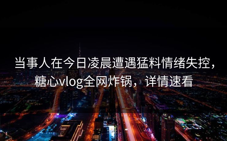 当事人在今日凌晨遭遇猛料情绪失控,糖心vlog全网炸锅,详情速看 当事人在今日凌晨遭遇猛料情绪失控,糖心vlog全网炸锅,详情速看