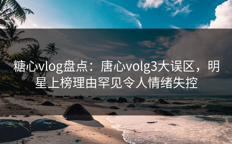 糖心vlog盘点:唐心volg3大误区,明星上榜理由罕见令人情绪失控 糖心vlog盘点:唐心volg3大误区,明星上榜理由罕见令人情绪失控