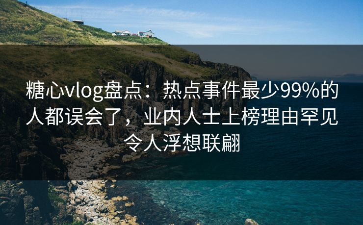 糖心vlog盘点:热点事件最少99%的人都误会了,业内人士上榜理由罕见令人浮想联翩 糖心vlog盘点:热点事件最少99%的人都误会了,业内人士上榜理由罕见令人浮想联翩