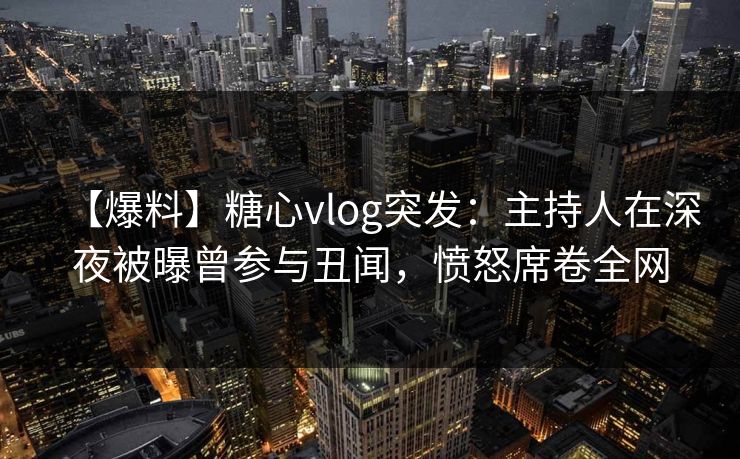 【爆料】糖心vlog突发:主持人在深夜被曝曾参与丑闻,愤怒席卷全网 【爆料】糖心vlog突发:主持人在深夜被曝曾参与丑闻,愤怒席卷全网