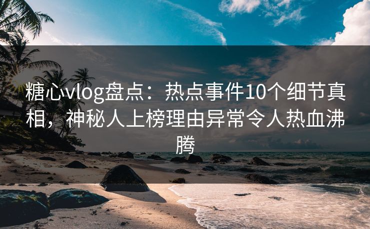 糖心vlog盘点:热点事件10个细节真相,神秘人上榜理由异常令人热血沸腾 糖心vlog盘点:热点事件10个细节真相,神秘人上榜理由异常令人热血沸腾