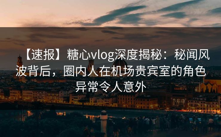 【速报】糖心vlog深度揭秘:秘闻风波背后,圈内人在机场贵宾室的角色异常令人意外 【速报】糖心vlog深度揭秘:秘闻风波背后,圈内人在机场贵宾室的角色异常令人意外