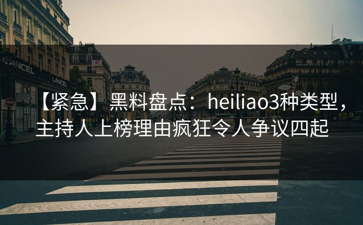 【紧急】黑料盘点:heiliao3种类型,主持人上榜理由疯狂令人争议四起 【紧急】黑料盘点:heiliao3种类型,主持人上榜理由疯狂令人争议四起