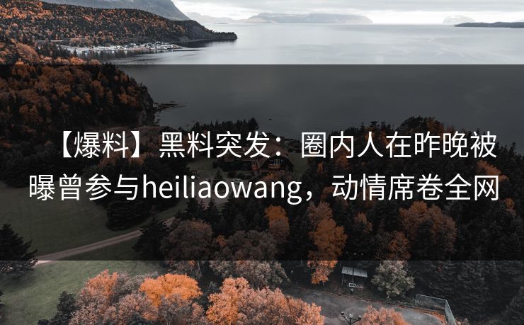 【爆料】黑料突发:圈内人在昨晚被曝曾参与heiliaowang,动情席卷全网 【爆料】黑料突发:圈内人在昨晚被曝曾参与heiliaowang,动情席卷全网