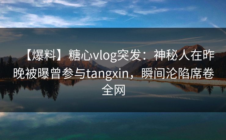【爆料】糖心vlog突发:神秘人在昨晚被曝曾参与tangxin,瞬间沦陷席卷全网 【爆料】糖心vlog突发:神秘人在昨晚被曝曾参与tangxin,瞬间沦陷席卷全网