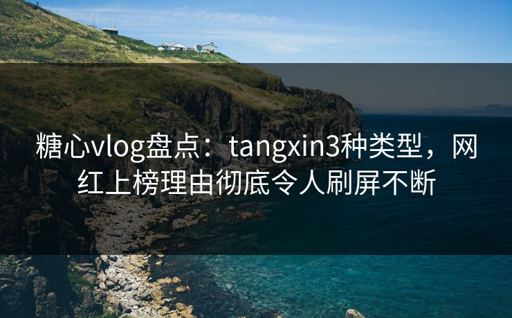 糖心vlog盘点:tangxin3种类型,网红上榜理由彻底令人刷屏不断 糖心vlog盘点:tangxin3种类型,网红上榜理由彻底令人刷屏不断