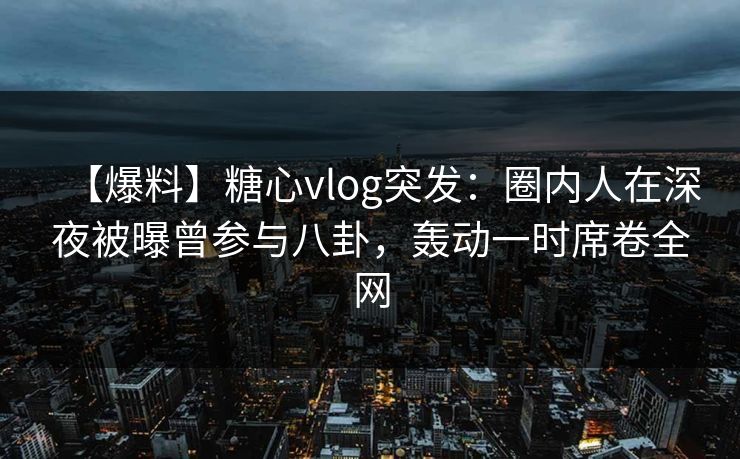 【爆料】糖心vlog突发:圈内人在深夜被曝曾参与八卦,轰动一时席卷全网 【爆料】糖心vlog突发:圈内人在深夜被曝曾参与八卦,轰动一时席卷全网