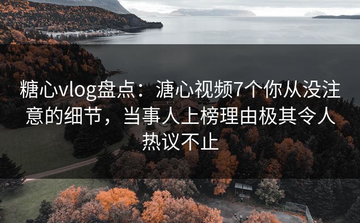 糖心vlog盘点:溏心视频7个你从没注意的细节,当事人上榜理由极其令人热议不止 糖心vlog盘点:溏心视频7个你从没注意的细节,当事人上榜理由极其令人热议不止